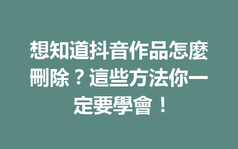 想知道抖音作品怎麼刪除?這些方法你一定要學會! 想知道抖音作品怎麼刪除?這些方法你一定要學會!