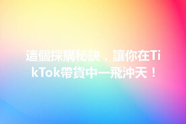 這個採購秘訣,讓你在TikTok帶貨中一飛沖天! 這個採購秘訣,讓你在TikTok帶貨中一飛沖天!