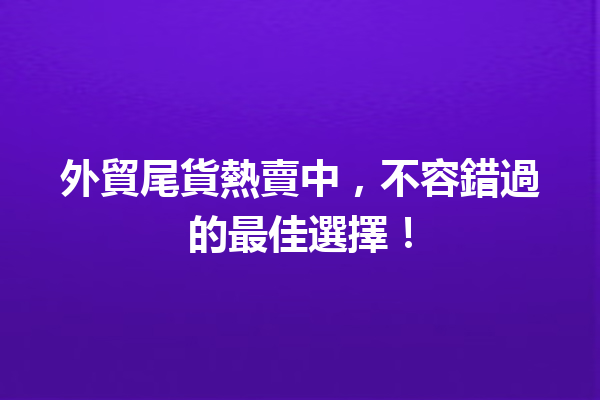 外貿尾貨熱賣中,不容錯過的最佳選擇! 外貿尾貨熱賣中,不容錯過的最佳選擇!