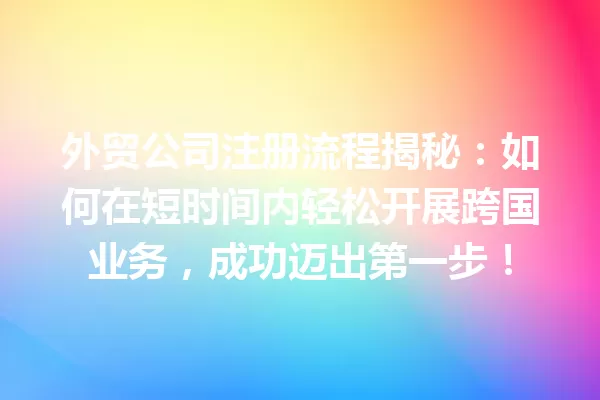外贸公司注册流程揭秘:如何在短时间内轻松开展跨国业务,成功迈出第一步! 一