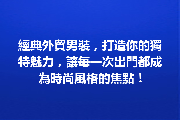 經典外貿男裝，打造你的獨特魅力，讓每一次出門都成為時尚風格的焦點！ 一
