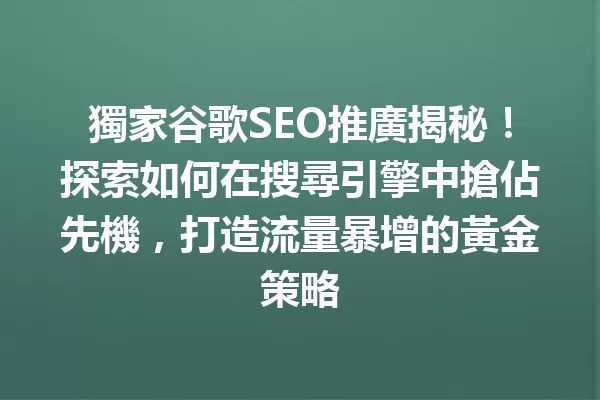 獨家谷歌SEO推廣揭秘!探索如何在搜尋引擎中搶佔先機,打造流量暴增的黃金策略 一