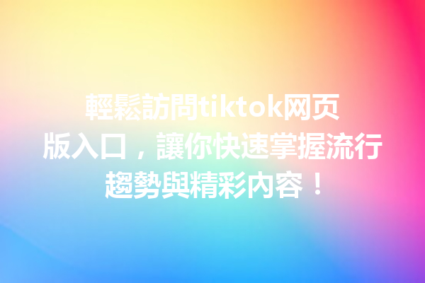 輕鬆訪問tiktok网页版入口,讓你快速掌握流行趨勢與精彩內容! 輕鬆訪問tiktok网页版入口,讓你快速掌握流行趨勢與精彩內容!