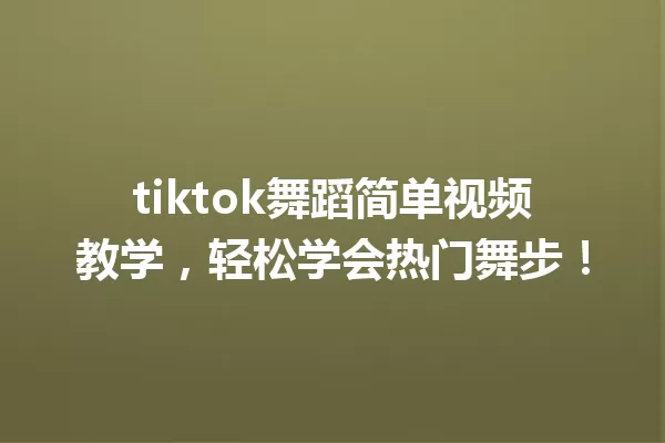tiktok舞蹈简单视频教学,轻松学会热门舞步! 一