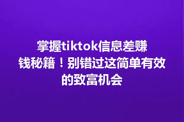 掌握tiktok信息差赚钱秘籍!别错过这简单有效的致富机会 二
