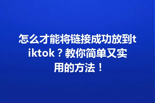 怎么才能将链接成功放到tiktok?教你简单又实用的方法! 一