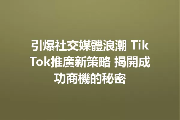 引爆社交媒體浪潮 TikTok推廣新策略 揭開成功商機的秘密 二