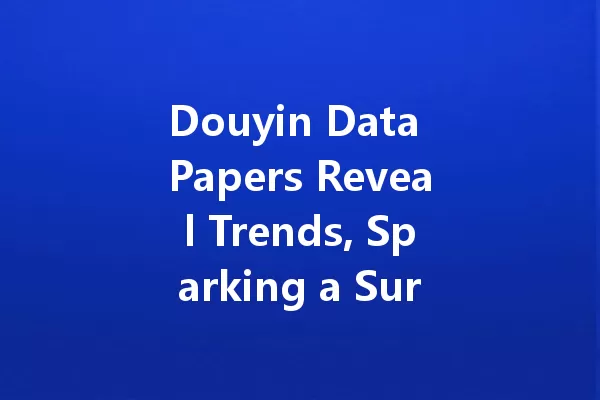 Douyin Data Papers Reveal Trends, Sparking a Surge in Content Creation 一