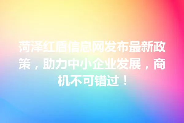 菏泽红盾信息网发布最新政策,助力中小企业发展,商机不可错过! 一