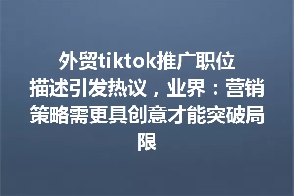 外贸tiktok推广职位描述引发热议,业界:营销策略需更具创意才能突破局限 一