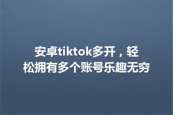 安卓tiktok多开,轻松拥有多个账号乐趣无穷 一