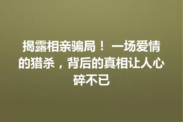 揭露相亲骗局! 一场爱情的猎杀,背后的真相让人心碎不已 一