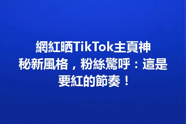 網紅晒TikTok主頁神秘新風格,粉絲驚呼:這是要紅的節奏! 二