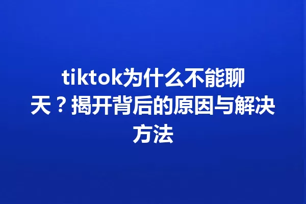 tiktok为什么不能聊天?揭开背后的原因与解决方法 一