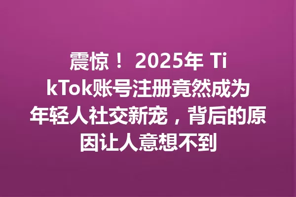 震惊! 2025年 TikTok账号注册竟然成为年轻人社交新宠,背后的原因让人意想不到 二