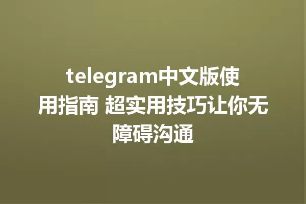telegram中文版使用指南 超实用技巧让你无障碍沟通 一