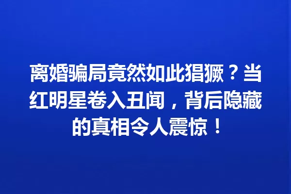 离婚骗局竟然如此猖獗?当红明星卷入丑闻,背后隐藏的真相令人震惊! 一