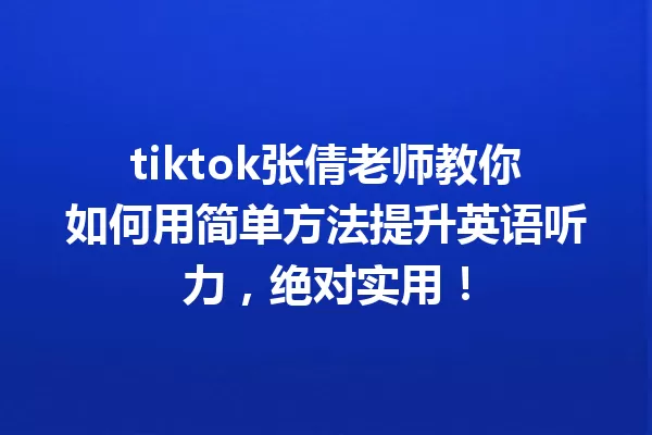 tiktok张倩老师教你如何用简单方法提升英语听力,绝对实用! 一