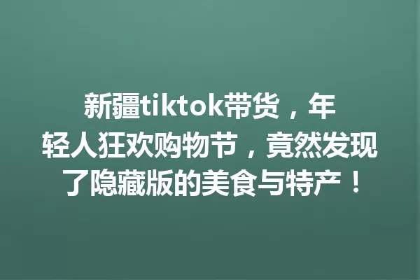 新疆tiktok带货,年轻人狂欢购物节,竟然发现了隐藏版的美食与特产! 一