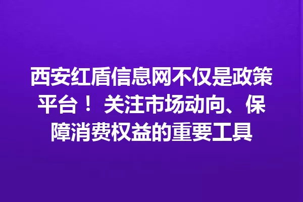 西安红盾信息网不仅是政策平台! 关注市场动向、保障消费权益的重要工具 一