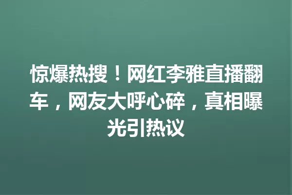 惊爆热搜!网红李雅直播翻车,网友大呼心碎,真相曝光引热议 一