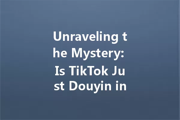 Unraveling the Mystery: Is TikTok Just Douyin in Disguise? 一