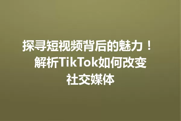 探寻短视频背后的魅力! 解析TikTok如何改变社交媒体 一