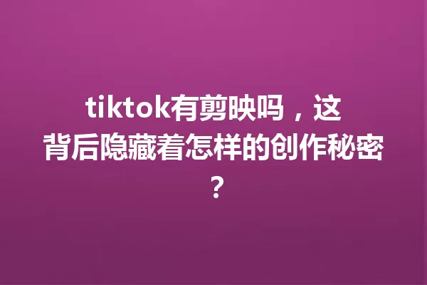 tiktok有剪映吗,这背后隐藏着怎样的创作秘密? 一
