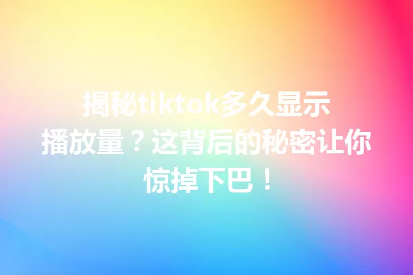 揭秘tiktok多久显示播放量?这背后的秘密让你惊掉下巴! 一