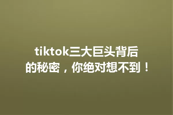 tiktok三大巨头背后的秘密,你绝对想不到! 一