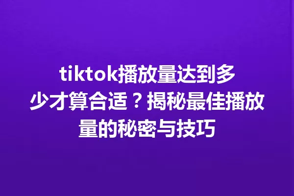 tiktok播放量达到多少才算合适?揭秘最佳播放量的秘密与技巧 一