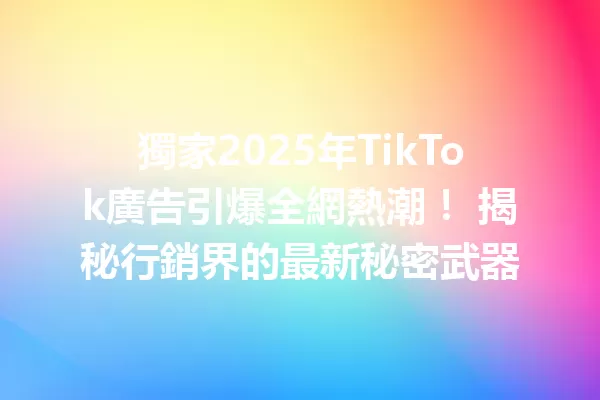 獨家2025年TikTok廣告引爆全網熱潮! 揭秘行銷界的最新秘密武器 二