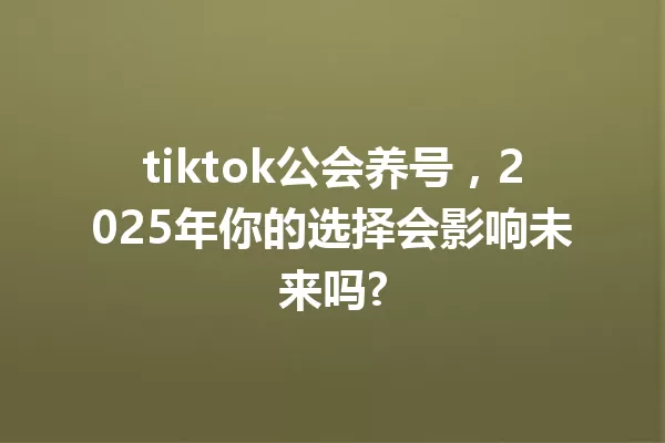 tiktok公会养号,2025年你的选择会影响未来吗? 一