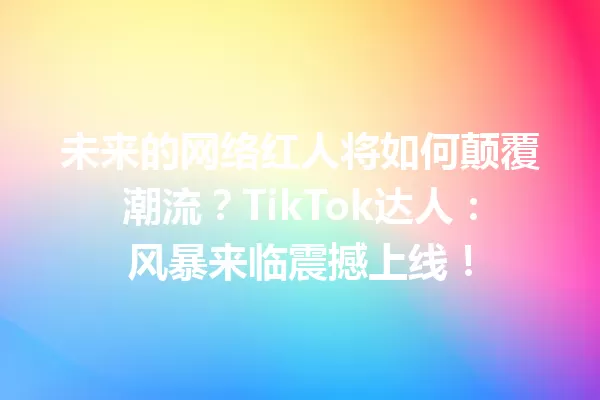 未来的网络红人将如何颠覆潮流?TikTok达人:风暴来临震撼上线! 二