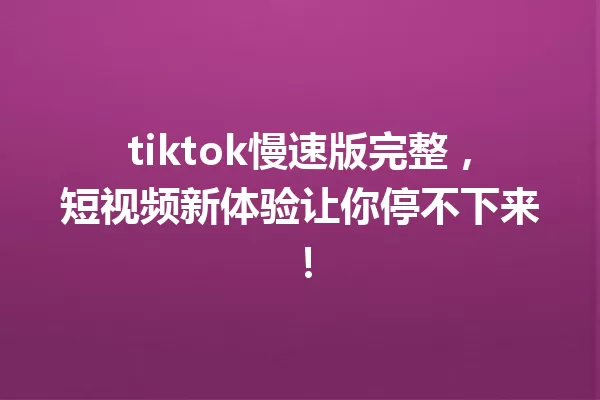 tiktok慢速版完整,短视频新体验让你停不下来! 一