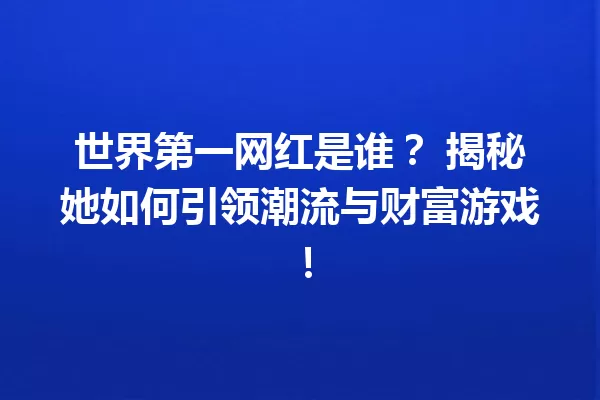 世界第一网红是谁? 揭秘她如何引领潮流与财富游戏! 一