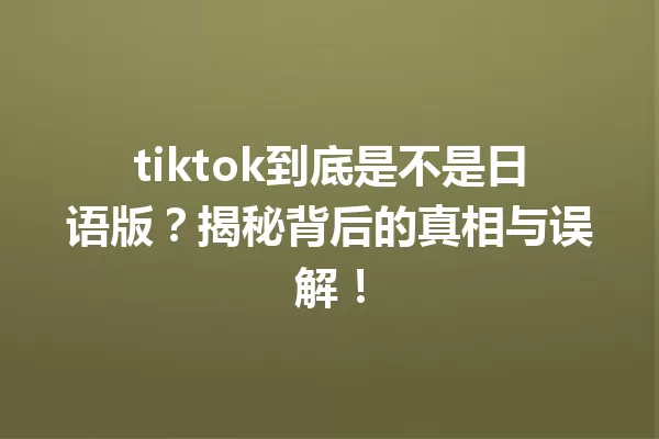 tiktok到底是不是日语版?揭秘背后的真相与误解! 一