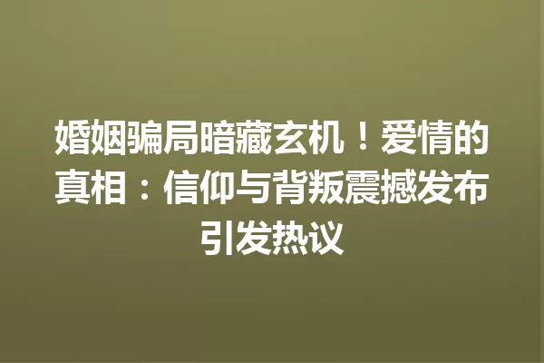 婚姻骗局暗藏玄机!爱情的真相:信仰与背叛震撼发布引发热议 一