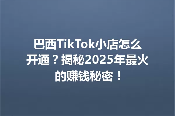 巴西TikTok小店怎么开通?揭秘2025年最火的赚钱秘密! 一