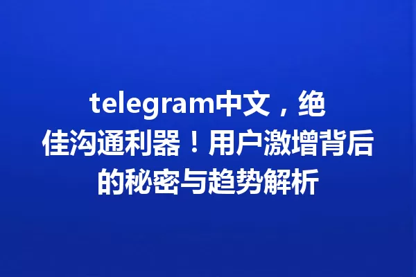 telegram中文,绝佳沟通利器!用户激增背后的秘密与趋势解析 一