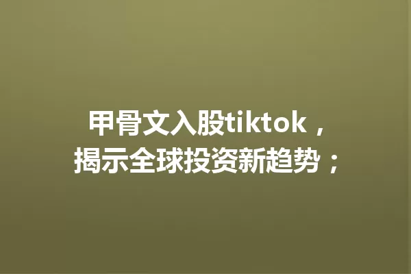 甲骨文入股tiktok,揭示全球投资新趋势; 一