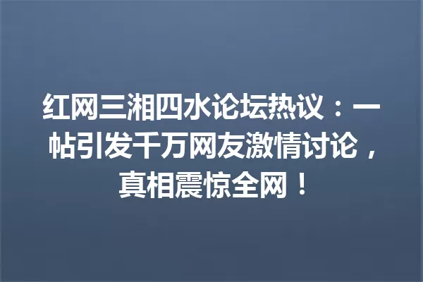 红网三湘四水论坛热议:一帖引发千万网友激情讨论,真相震惊全网! 一