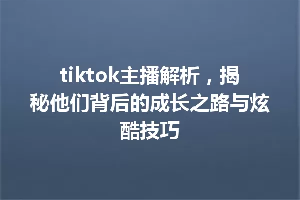 tiktok主播解析,揭秘他们背后的成长之路与炫酷技巧 一