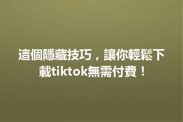 這個隱藏技巧，讓你輕鬆下載tiktok無需付費！ 二