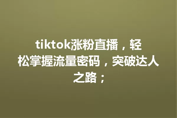tiktok涨粉直播,轻松掌握流量密码,突破达人之路; 一