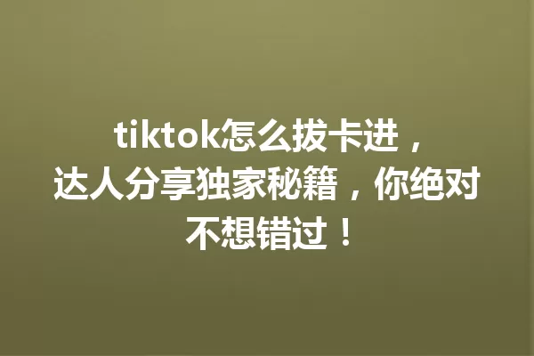 tiktok怎么拔卡进,达人分享独家秘籍,你绝对不想错过! 一