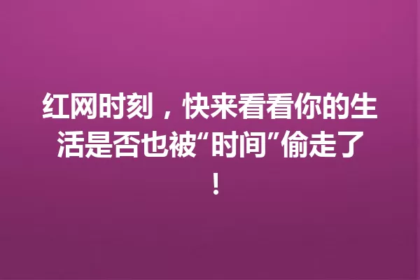 红网时刻,快来看看你的生活是否也被“时间”偷走了! 一