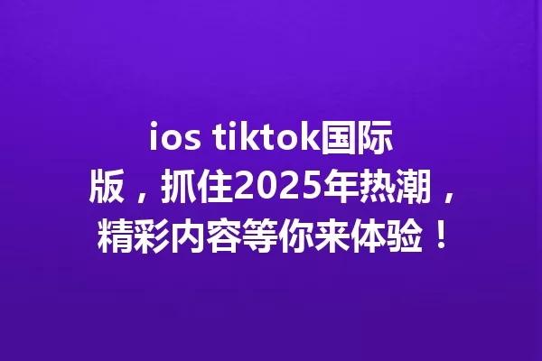 ios tiktok国际版,抓住2025年热潮,精彩内容等你来体验! 一