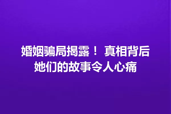 婚姻骗局揭露! 真相背后她们的故事令人心痛 一