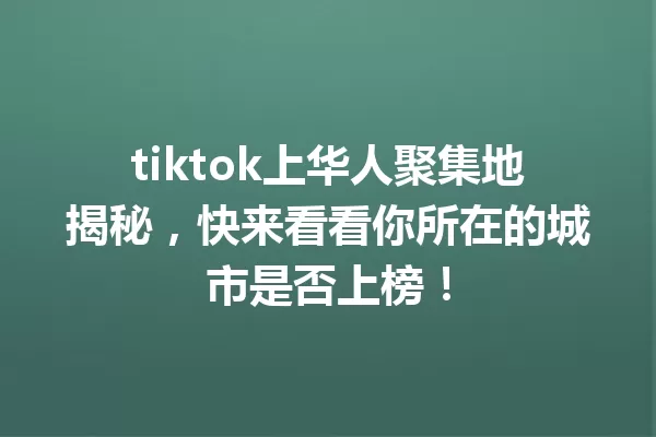 tiktok上华人聚集地揭秘,快来看看你所在的城市是否上榜! 一